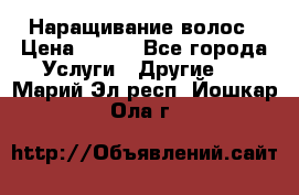 Наращивание волос › Цена ­ 500 - Все города Услуги » Другие   . Марий Эл респ.,Йошкар-Ола г.